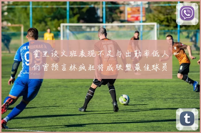 霍里谈文班表现不足与出勤率低人们曾预言林疯狂将成联盟最佳球员