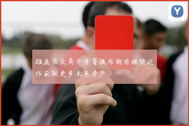 雄鹿若交易字母哥换布朗将继续运作获取更多未来资产