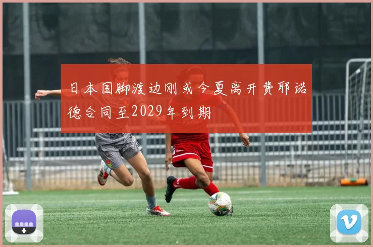 日本国脚渡边刚或今夏离开费耶诺德合同至2029年到期