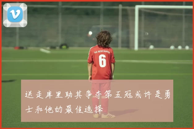 送走库里助其争夺第五冠或许是勇士和他的最佳选择