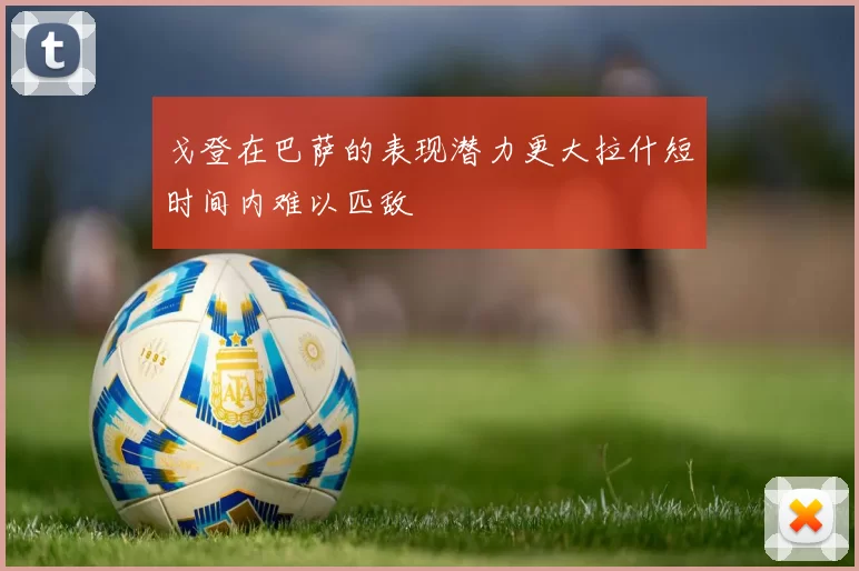 戈登在巴萨的表现潜力更大拉什短时间内难以匹敌